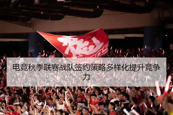 电竞秋季联赛战队签约策略多样化提升竞争力