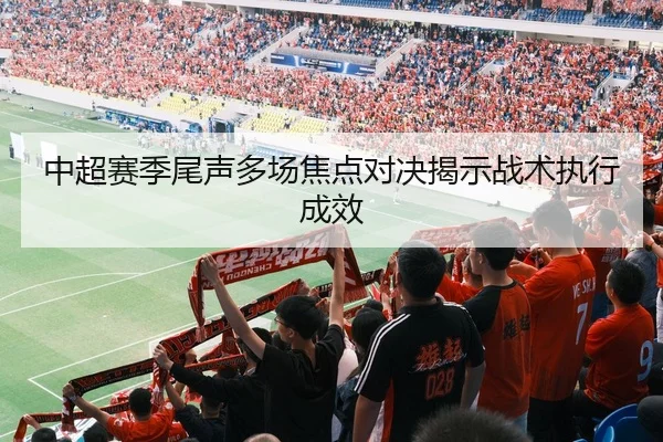 中超赛季尾声多场焦点对决揭示战术执行成效
